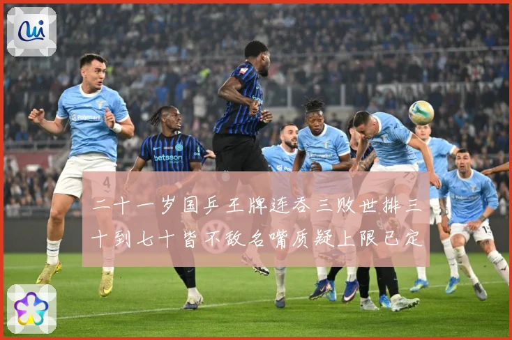 二十一岁国乒王牌连吞三败世排三十到七十皆不敌名嘴质疑上限已定赛场解读：最新赛事动态与深度分析