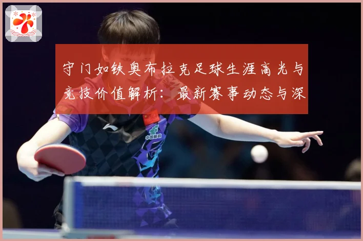 守门如铁奥布拉克足球生涯高光与竞技价值解析：最新赛事动态与深度分析