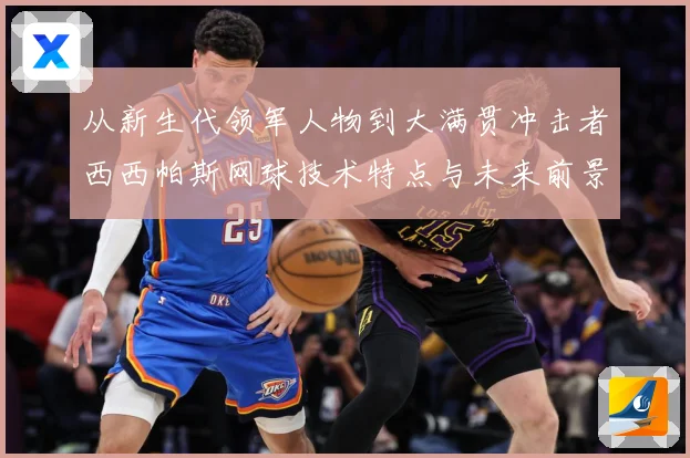 从新生代领军人物到大满贯冲击者西西帕斯网球技术特点与未来前景观察解析：最新赛事动态与深度分析