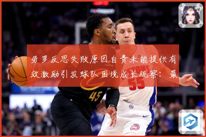 劳罗反思失败原因自责未能提供有效激励引发球队困境成长观察：最新赛事动态与深度分析