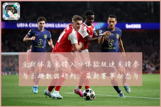 全新体育竞猜入口体验极速竞猜参与乐趣数据研判：最新赛事动态与深度分析