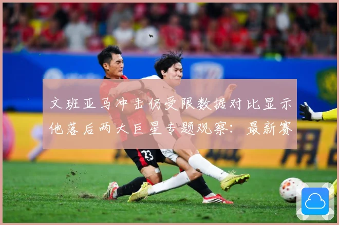 文班亚马冲击仍受限数据对比显示他落后两大巨星专题观察：最新赛事动态与深度分析