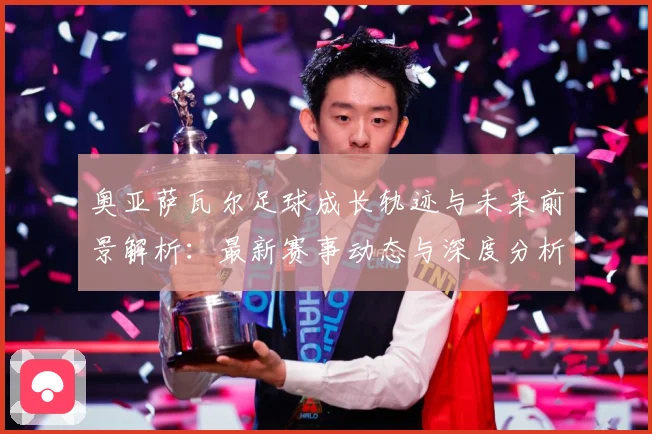 奥亚萨瓦尔足球成长轨迹与未来前景解析：最新赛事动态与深度分析