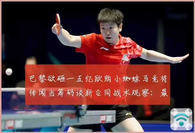 巴黎欲砸一五亿欧购小蜘蛛马竞将传闻当筹码谈新合同战术观察：最新赛事动态与深度分析