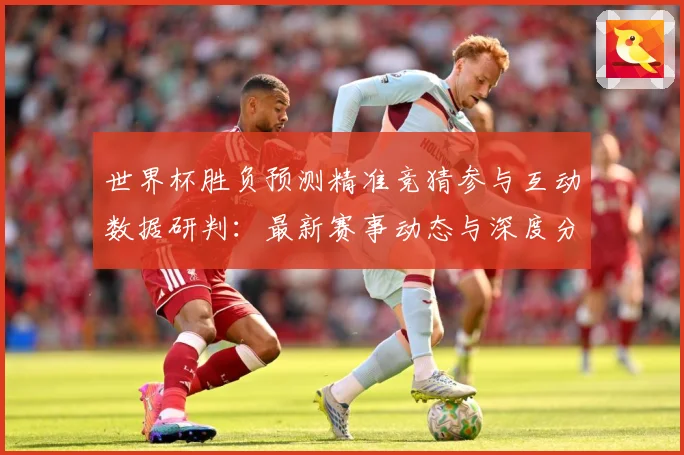 世界杯胜负预测精准竞猜参与互动数据研判：最新赛事动态与深度分析