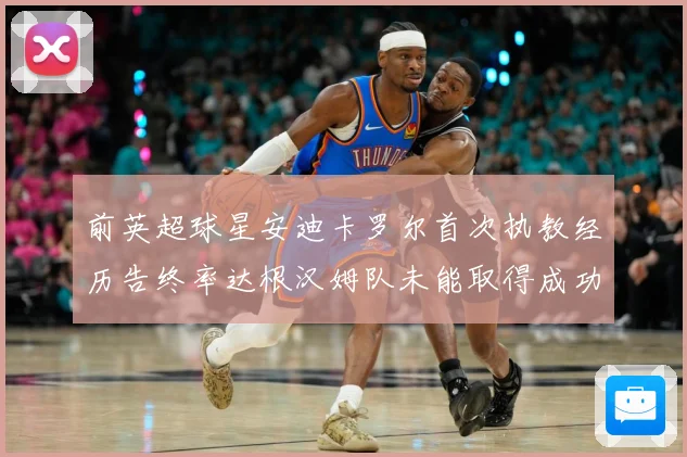 前英超球星安迪卡罗尔首次执教经历告终率达根汉姆队未能取得成功战术观察：最新赛事动态与深度分析