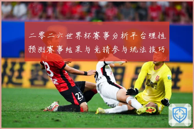 二零二六世界杯赛事分析平台理性预测赛事结果与竞猜参与玩法技巧数据研判：最新赛事动态与深度分析