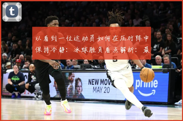 以看到一位运动员如何在压对阵中保持冷静：冰球胜负看点解析：最新赛事动态与深度分析