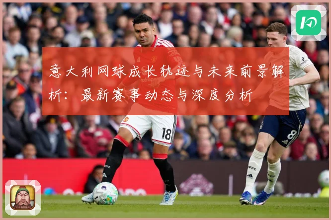 意大利网球成长轨迹与未来前景解析：最新赛事动态与深度分析