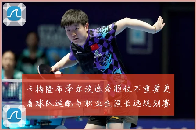 卡梅隆布泽尔谈选秀顺位不重要更看球队适配与职业生涯长远规划赛场复盘：最新赛事动态与深度分析