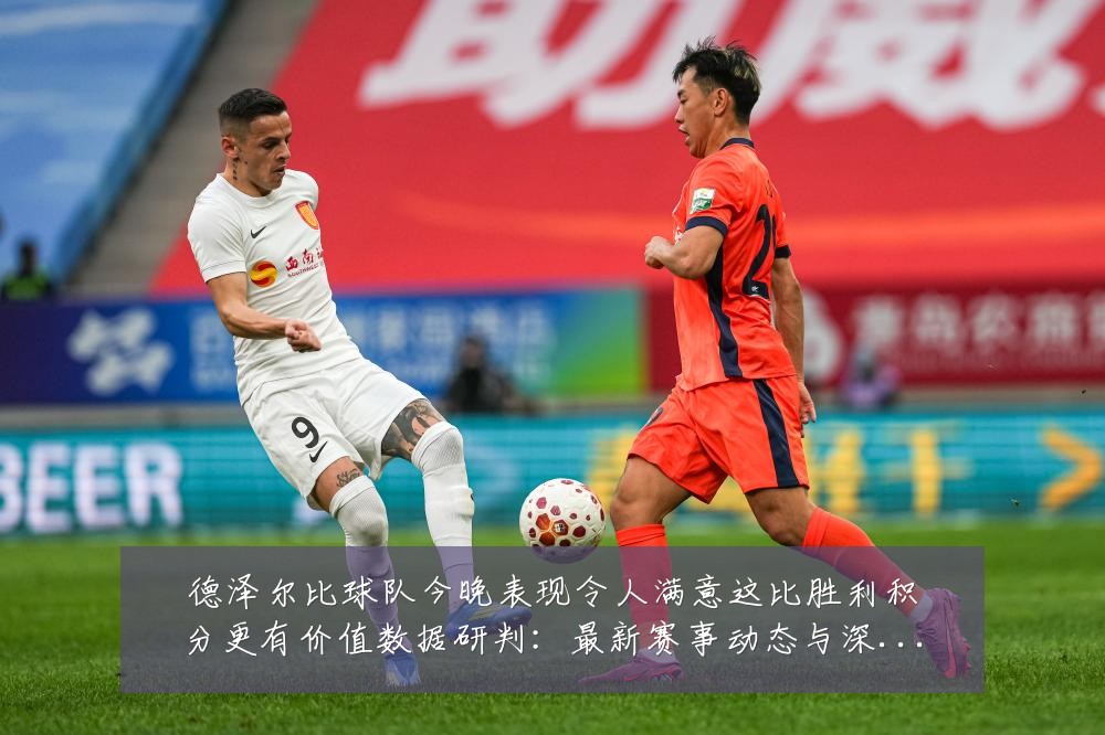 德泽尔比球队今晚表现令人满意这比胜利积分更有价值数据研判:最新赛事动态与深度分析