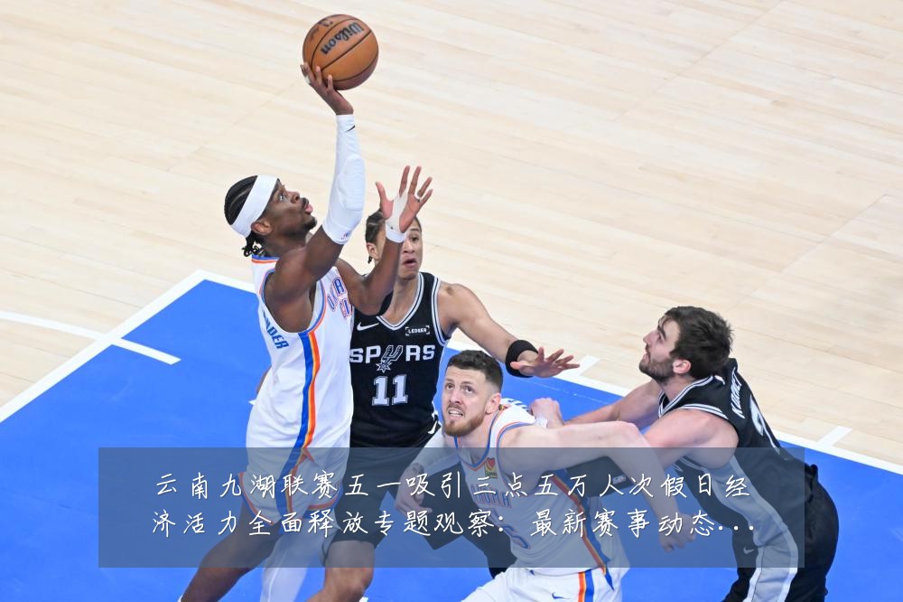 云南九湖联赛五一吸引三点五万人次假日经济活力全面释放专题观察:最新赛事动态与深度分析