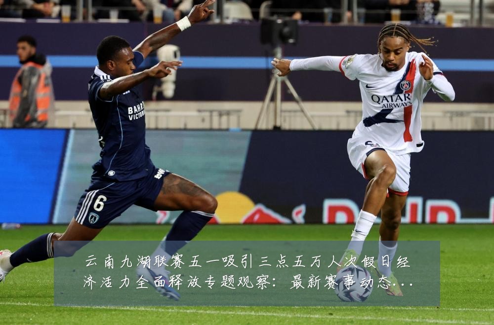 云南九湖联赛五一吸引三点五万人次假日经济活力全面释放专题观察:最新赛事动态与深度分析