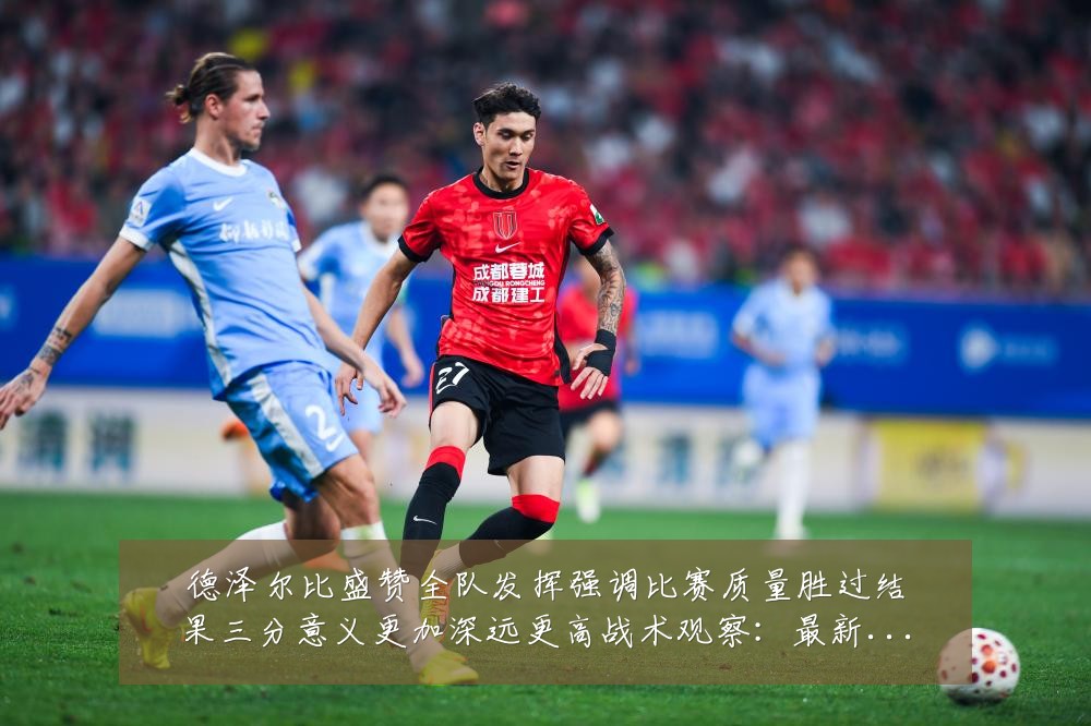 德泽尔比盛赞全队发挥强调比赛质量胜过结果三分意义更加深远更高战术观察：最新赛事动态与深度分析