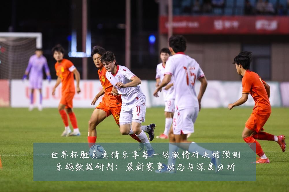 世界杯胜负竞猜乐享每一场激情对决的预测乐趣数据研判：最新赛事动态与深度分析