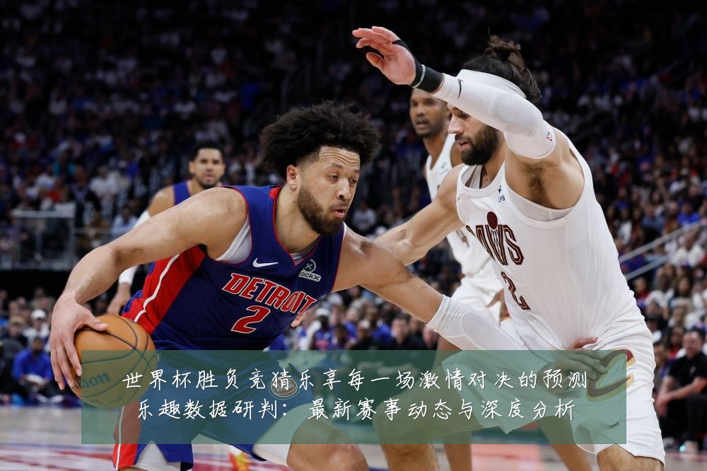 世界杯胜负竞猜乐享每一场激情对决的预测乐趣数据研判：最新赛事动态与深度分析