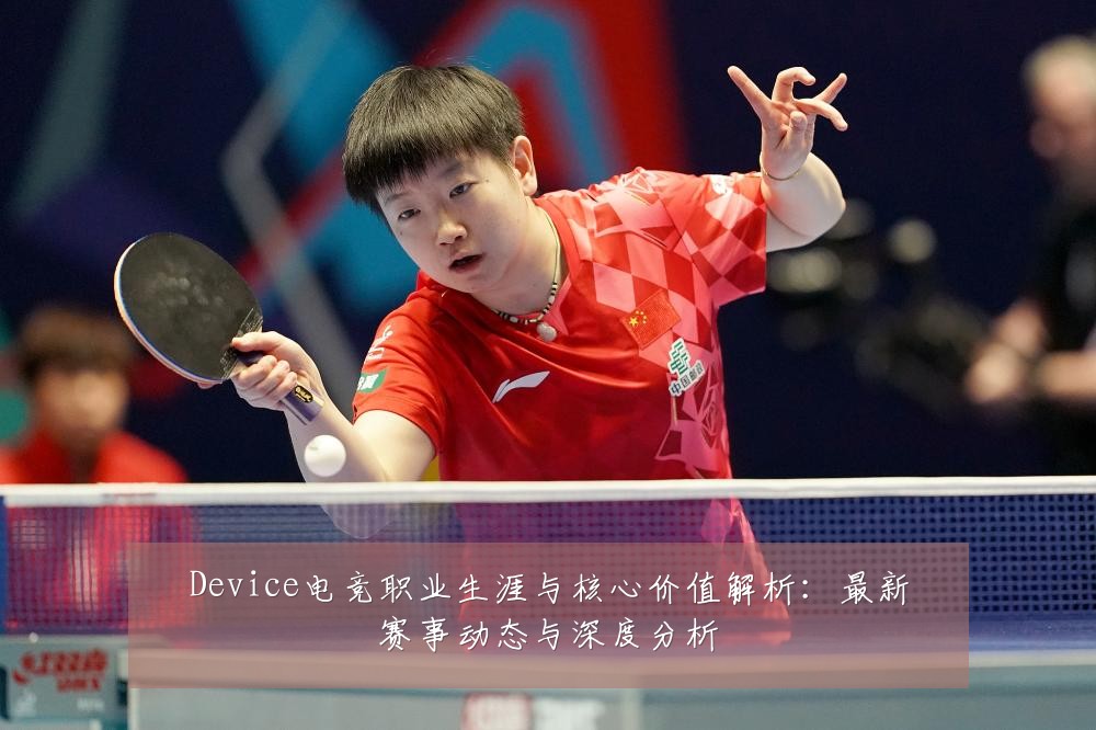 Device电竞职业生涯与核心价值解析：最新赛事动态与深度分析