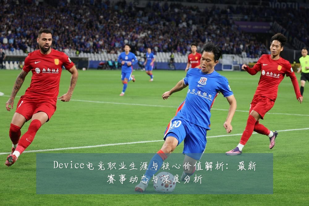 Device电竞职业生涯与核心价值解析：最新赛事动态与深度分析