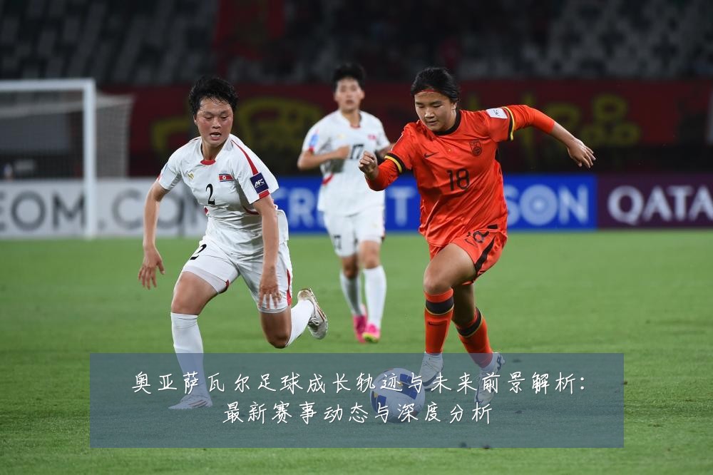 奥亚萨瓦尔足球成长轨迹与未来前景解析：最新赛事动态与深度分析