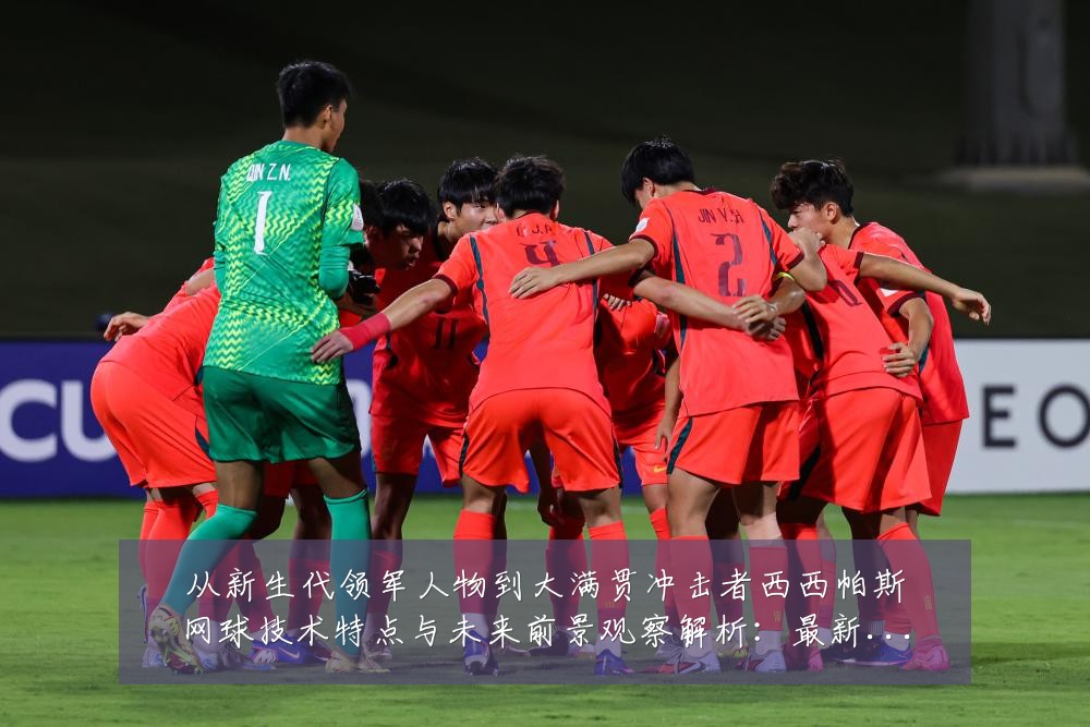 从新生代领军人物到大满贯冲击者西西帕斯网球技术特点与未来前景观察解析：最新赛事动态与深度分析