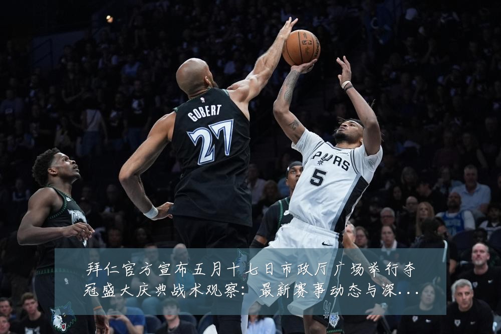 拜仁官方宣布五月十七日市政厅广场举行夺冠盛大庆典战术观察：最新赛事动态与深度分析