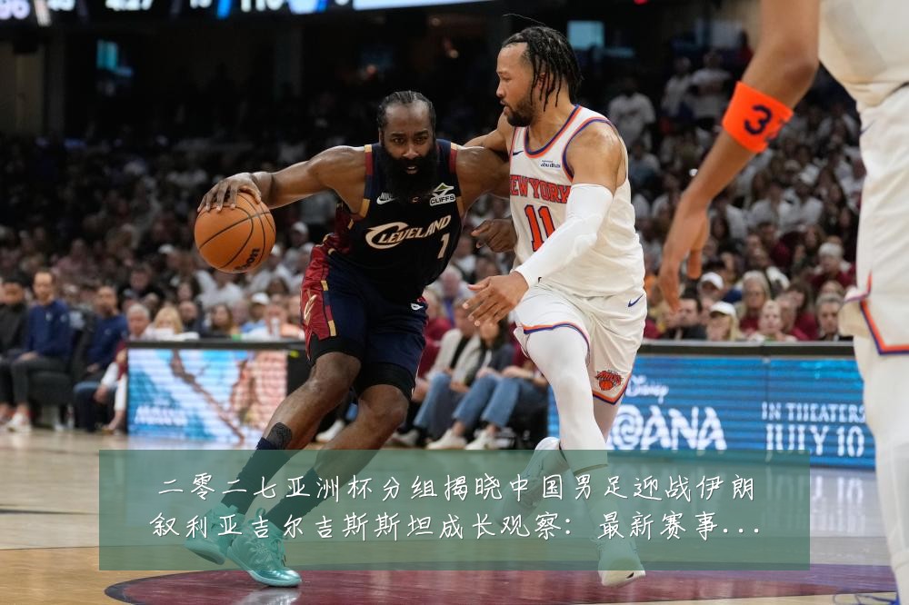 二零二七亚洲杯分组揭晓中国男足迎战伊朗叙利亚吉尔吉斯斯坦成长观察:最新赛事动态与深度分析