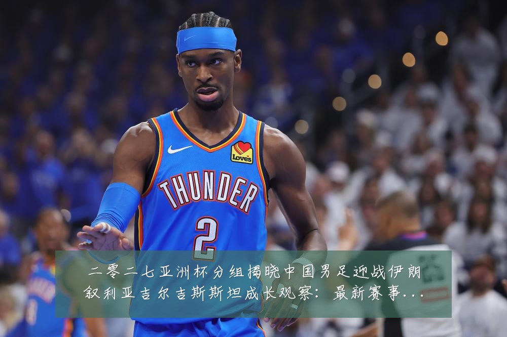 二零二七亚洲杯分组揭晓中国男足迎战伊朗叙利亚吉尔吉斯斯坦成长观察:最新赛事动态与深度分析