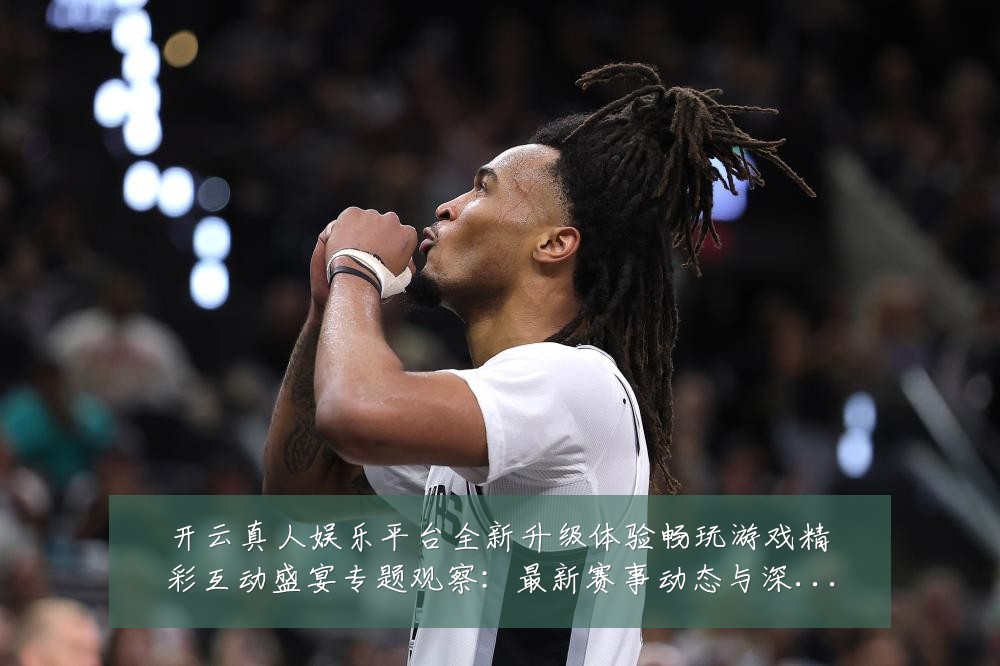 开云真人娱乐平台全新升级体验畅玩游戏精彩互动盛宴专题观察：最新赛事动态与深度分析