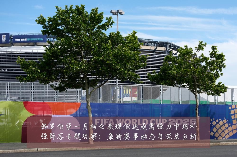 佛罗伦萨一月转会表现低迷亟需强力中场补强阵容专题观察：最新赛事动态与深度分析