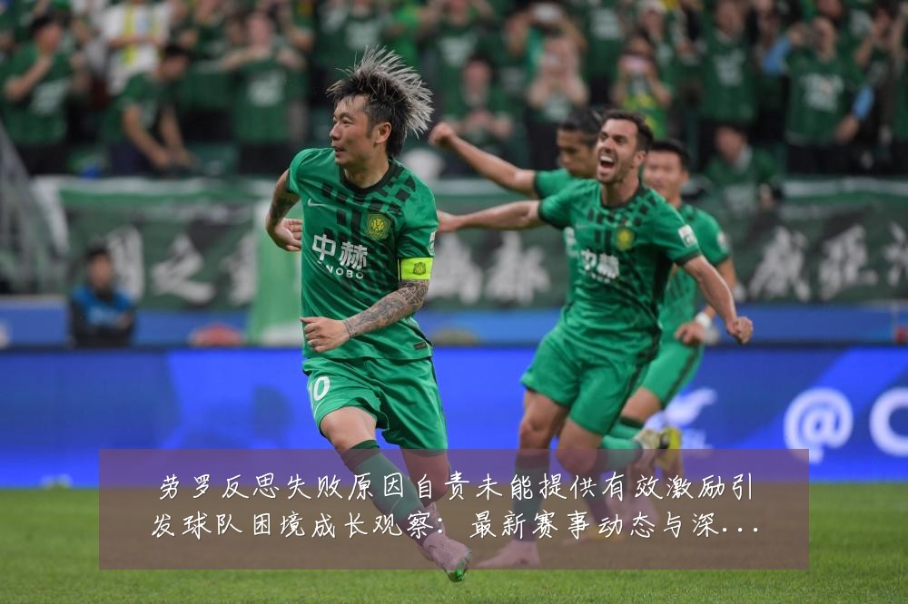 劳罗反思失败原因自责未能提供有效激励引发球队困境成长观察:最新赛事动态与深度分析