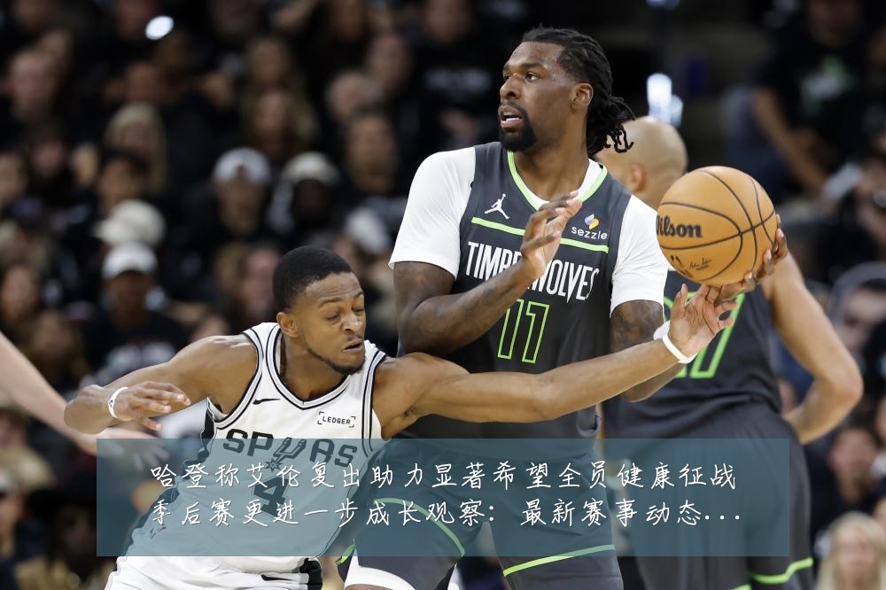 哈登称艾伦复出助力显著希望全员健康征战季后赛更进一步成长观察:最新赛事动态与深度分析