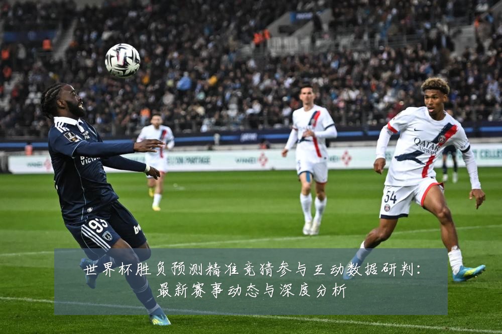 世界杯胜负预测精准竞猜参与互动数据研判：最新赛事动态与深度分析