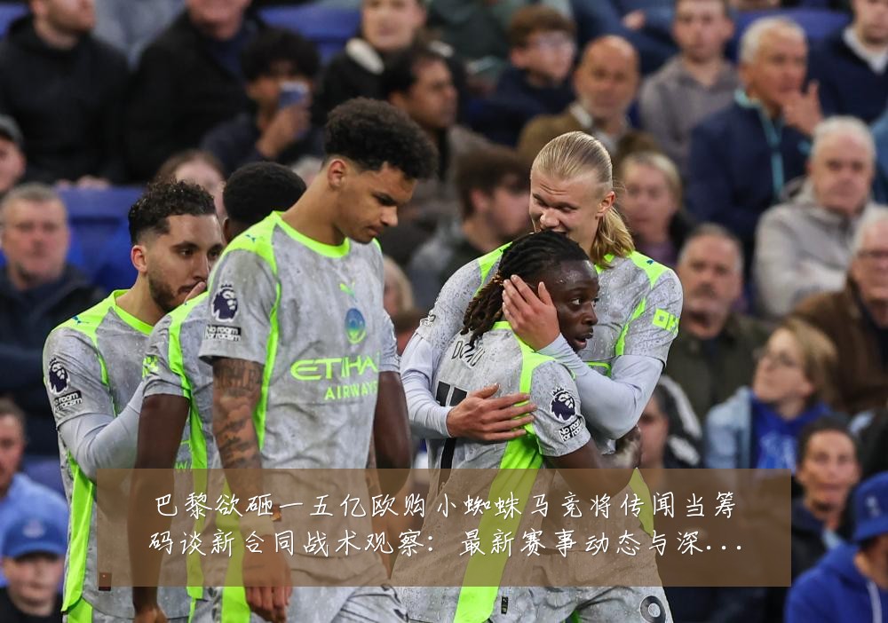 巴黎欲砸一五亿欧购小蜘蛛马竞将传闻当筹码谈新合同战术观察:最新赛事动态与深度分析