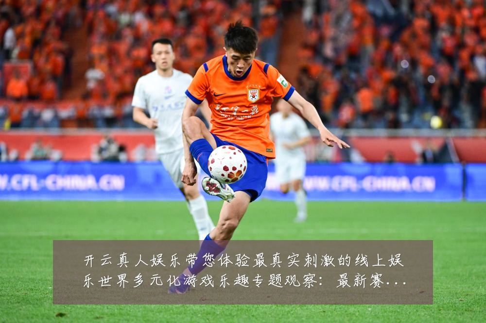 开云真人娱乐带您体验最真实刺激的线上娱乐世界多元化游戏乐趣专题观察：最新赛事动态与深度分析