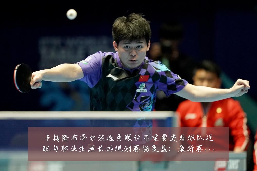 卡梅隆布泽尔谈选秀顺位不重要更看球队适配与职业生涯长远规划赛场复盘：最新赛事动态与深度分析