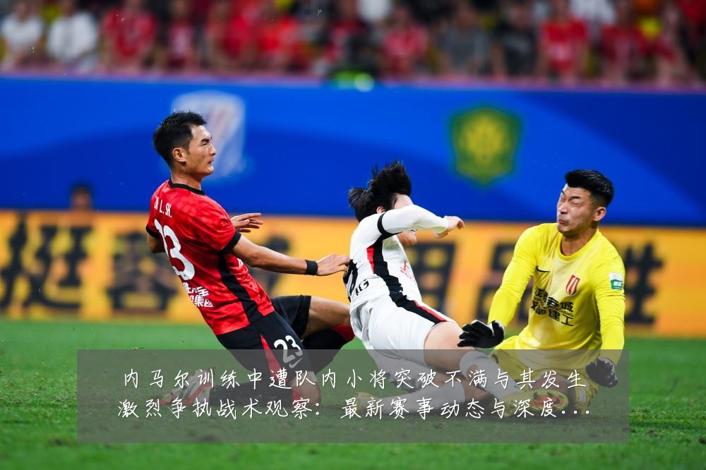 内马尔训练中遭队内小将突破不满与其发生激烈争执战术观察:最新赛事动态与深度分析