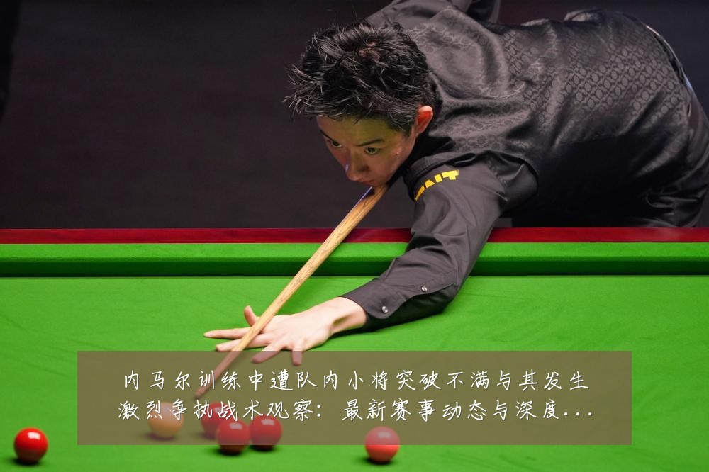 内马尔训练中遭队内小将突破不满与其发生激烈争执战术观察:最新赛事动态与深度分析